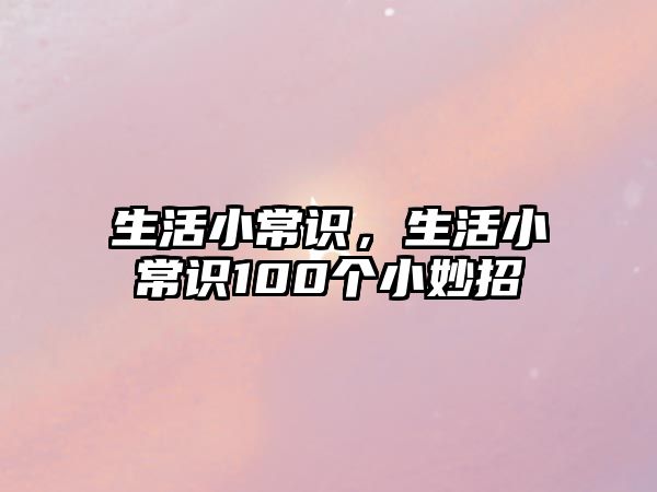 生活小常识，生活小常识100个小妙招