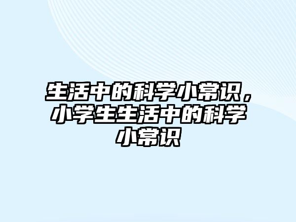 生活中的科学小常识，小学生生活中的科学小常识