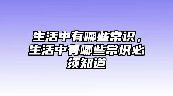 生活中有哪些常识，生活中有哪些常识必须知道