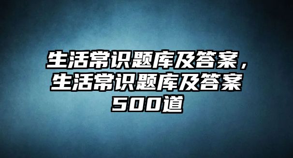 生活常识题库及答案，生活常识题库及答案500道