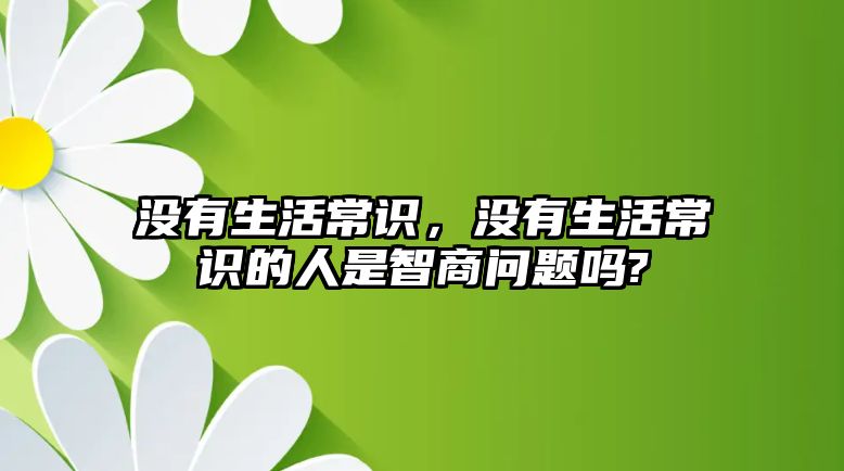 没有生活常识，没有生活常识的人是智商问题吗?