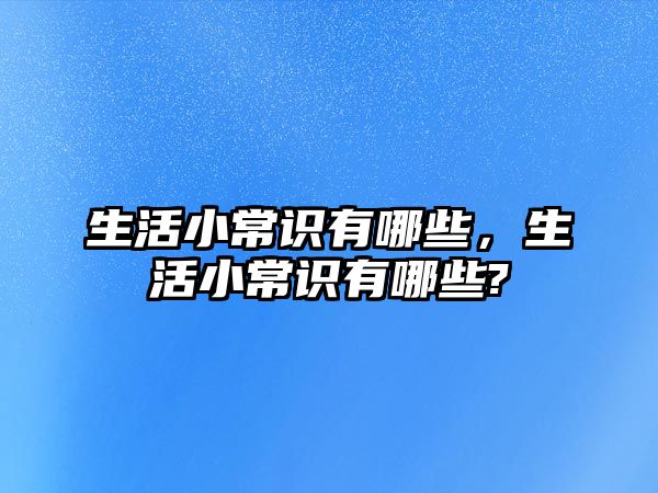 生活小常识有哪些,生活小常识有哪些?