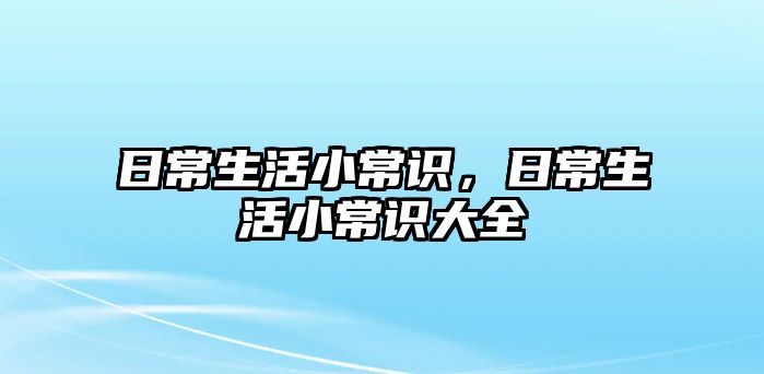 日常生活小常识,日常生活小常识大全