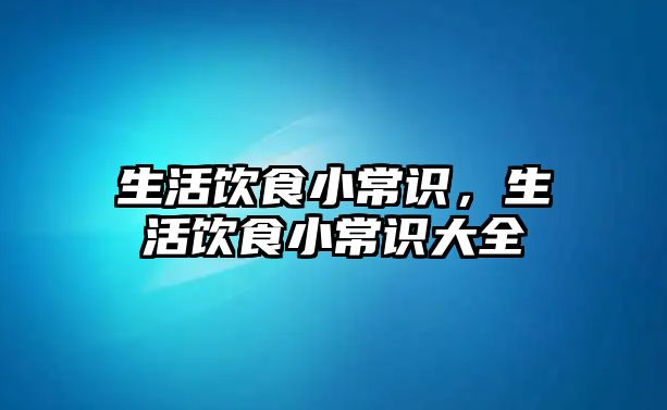 生活饮食小常识，生活饮食小常识大全