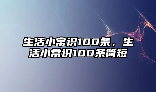 生活小常识100条，生活小常识100条简短