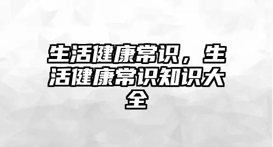 生活健康常识，生活健康常识知识大全