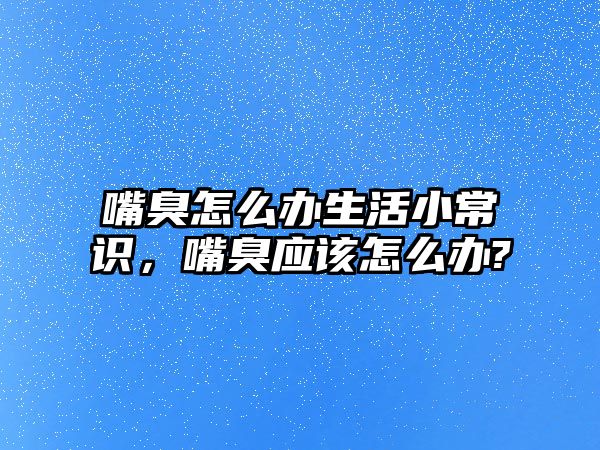 嘴臭怎么办生活小常识，嘴臭应该怎么办?