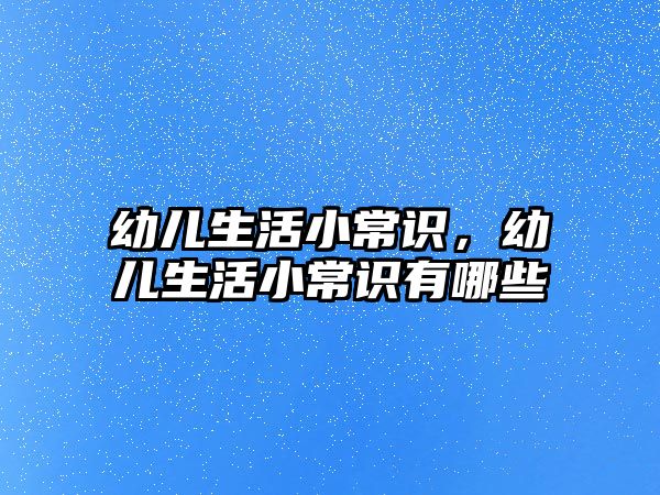 幼儿生活小常识,幼儿生活小常识有哪些