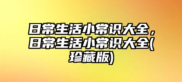 日常生活小常识大全，日常生活小常识大全(珍藏版)