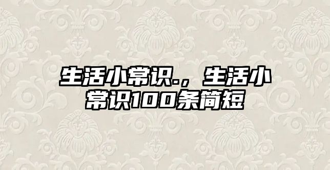 生活小常识.，生活小常识100条简短